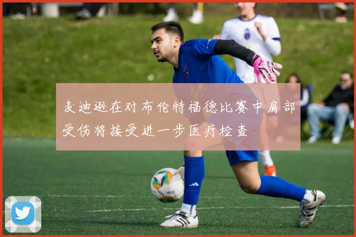 麦迪逊在对布伦特福德比赛中肩部受伤将接受进一步医疗检查